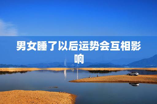 男女睡了以后运势会互相影响，男女发生关系后，会不会互相想念的？