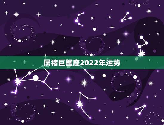 属猪巨蟹座2022年运势,巨蟹座2011年运势属猪7月4日早7点-8点 属猪巨蟹座2022年运势,巨蟹座2011年运势属猪7月4日早7点-8点