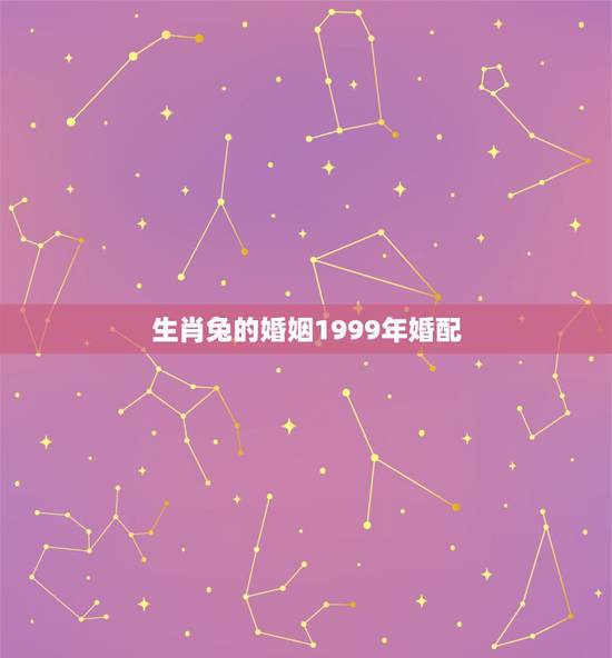 生肖兔的婚姻1999年婚配，1999年属兔婚配