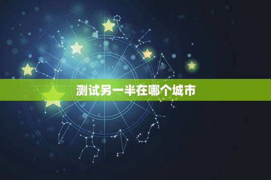 测试另一半在哪个城市,测未来的另一半 测试另一半在哪个城市,测未来的另一半