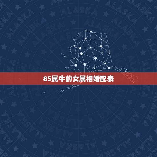 85属牛的女属相婚配表,属牛的属相婚配表1985年5月17 85属牛的女属相婚配表,属牛的属相婚配表1985年5月17