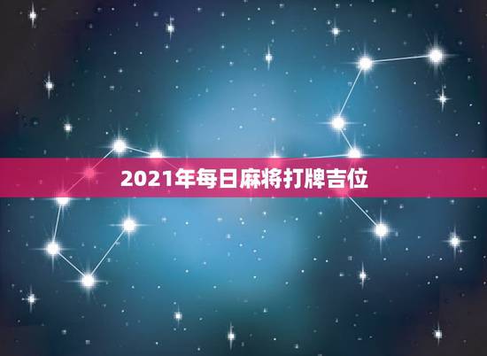 2021年每日麻将打牌吉位,2021每日打麻将财神方位查询表 2021年每日麻将打牌吉位,2021每日打麻将财神方位查询表