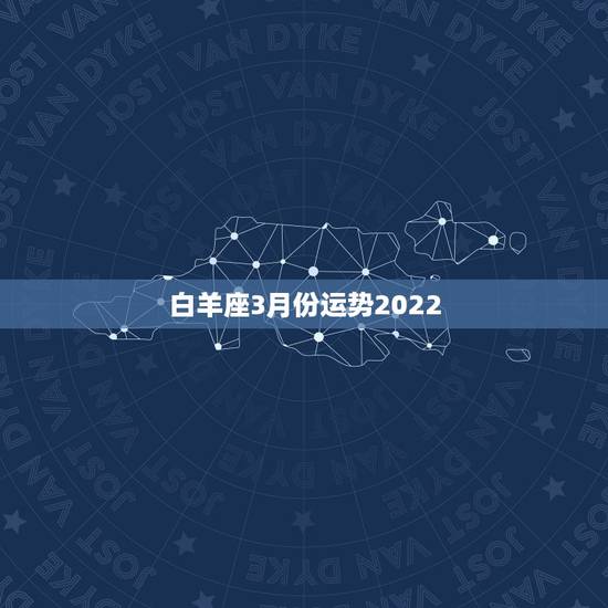 白羊座3月份运势2022,白羊座3月份运势2022 年 白羊座3月份运势2022,白羊座3月份运势2022 年