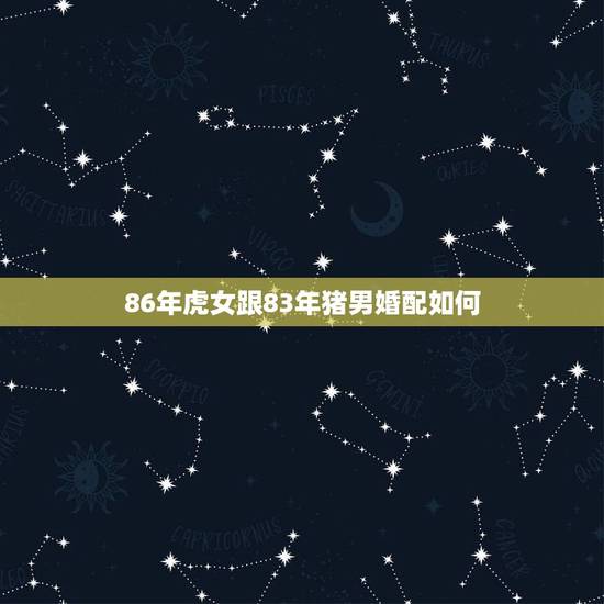 86年虎女跟83年猪男婚配如何，83年猪男，和86年虎女相配吗？