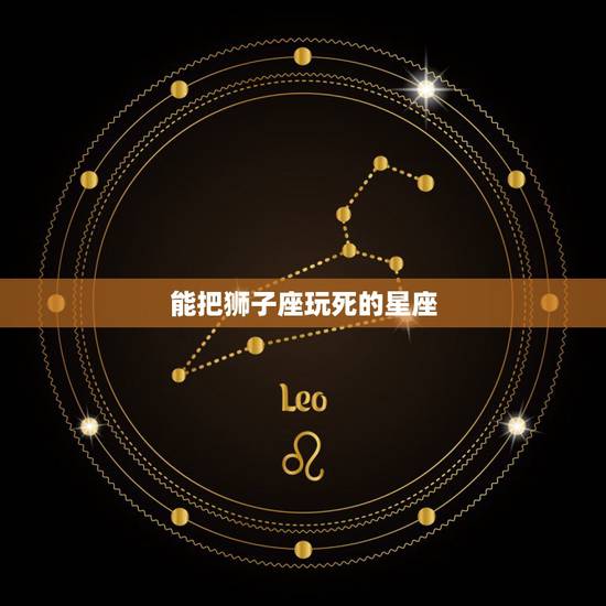 能把狮子座玩死的星座,可以征服狮子座的星座有哪些? 能把狮子座玩死的星座,可以征服狮子座的星座有哪些?