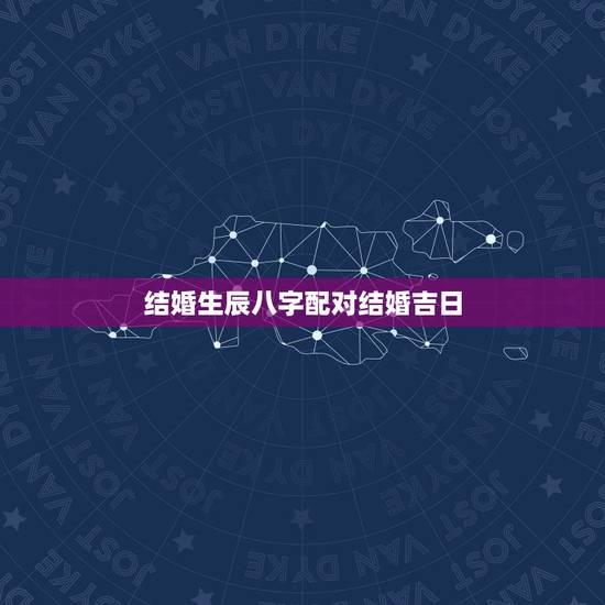 结婚生辰八字配对结婚吉日，生辰八字配对，择结婚吉日！