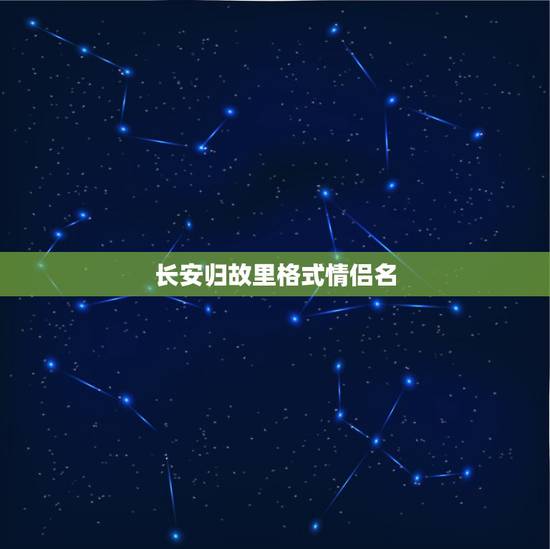长安归故里格式情侣名,长安归故里之类的情话有哪些? 长安归故里格式情侣名,长安归故里之类的情话有哪些?
