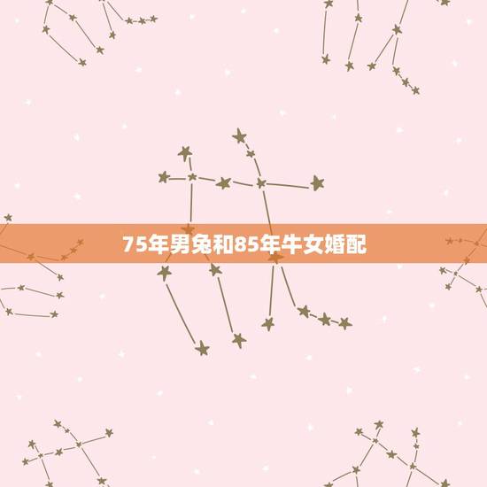 75年男兔和85年牛女婚配，75年兔男和85年牛女是不是好姻缘？