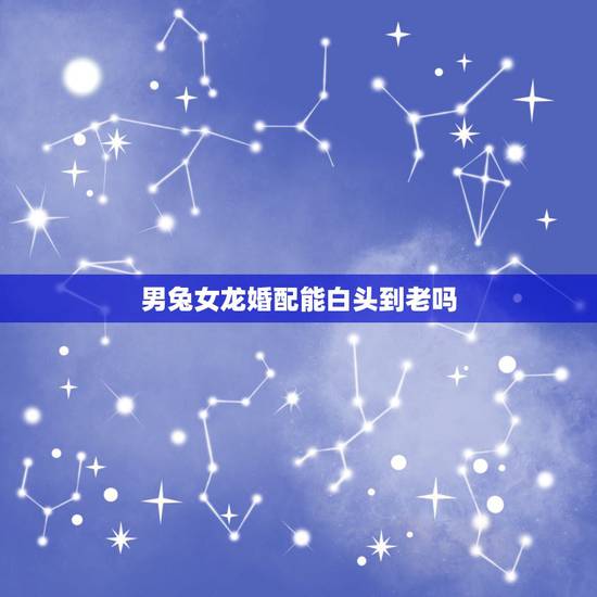 男兔女龙婚配能白头到老吗，男兔与女龙的婚配合适吗