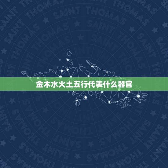金木水火土五行代表什么器官，金木水火土分别对应人体什么器官