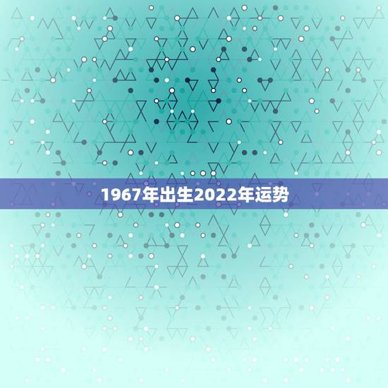 1967年出生2022年运势,67年属羊2022年运势及运程 1967年出生2022年运势,67年属羊2022年运势及运程