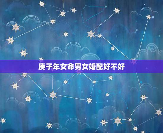庚子年女命男女婚配好不好，男女 五行婚配，可信度有多少？