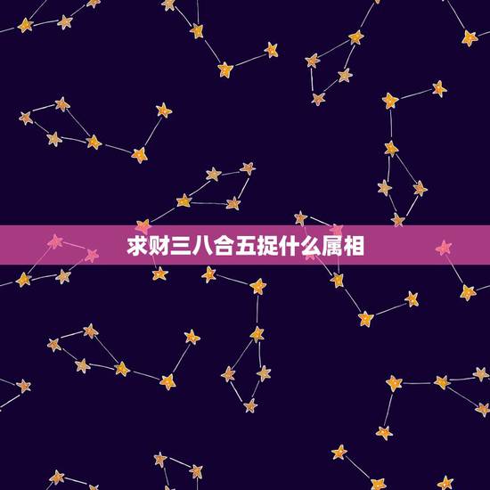 求财三八合五捉什么属相，三七三八今不走当大求财一五可相加数又数生肖