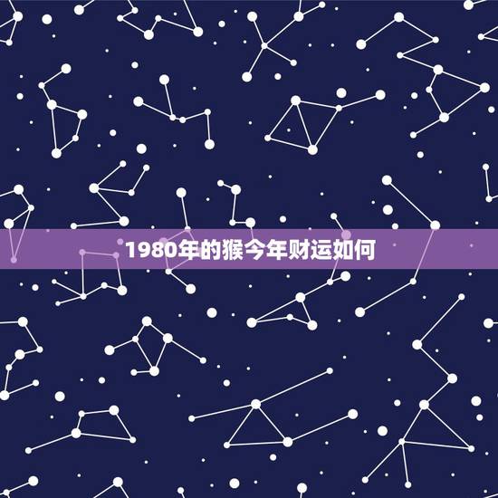 1980年的猴今年财运如何,1980属猴女人的财运 1980年的猴今年财运如何,1980属猴女人的财运