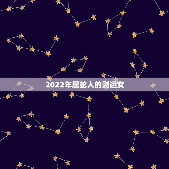 2022年属蛇人的财运女,2022年属虎的几月出生更好 2022年属蛇人的财运女,2022年属虎的几月出生更好