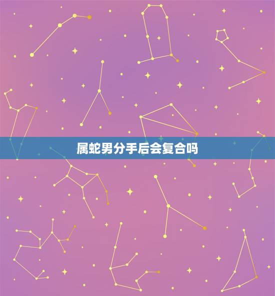 属蛇男分手后会复合吗，属蛇的分手后还会复合吗
