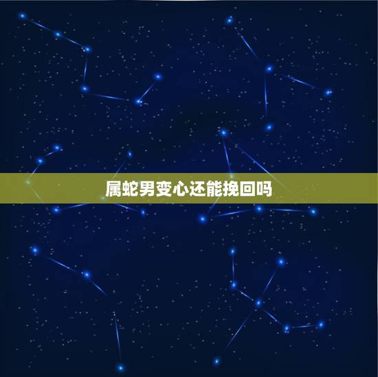 属蛇男变心还能挽回吗,男朋友变心的征兆 属蛇男变心还能挽回吗,男朋友变心的征兆