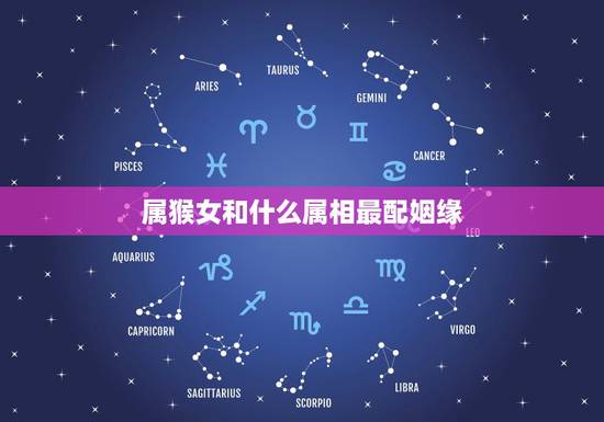 属猴女和什么属相最配姻缘,猴女和什么属相最配对 属猴女和什么属相最配姻缘,猴女和什么属相最配对