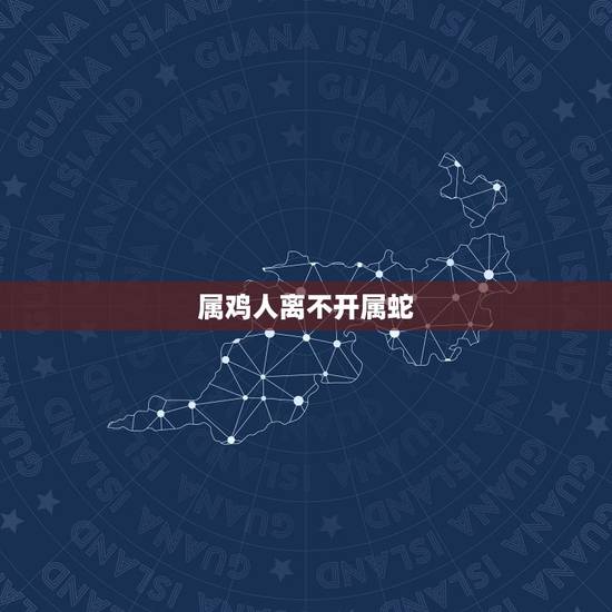 属鸡人离不开属蛇,为什么男人都喜欢属蛇女 属鸡人离不开属蛇,为什么男人都喜欢属蛇女
