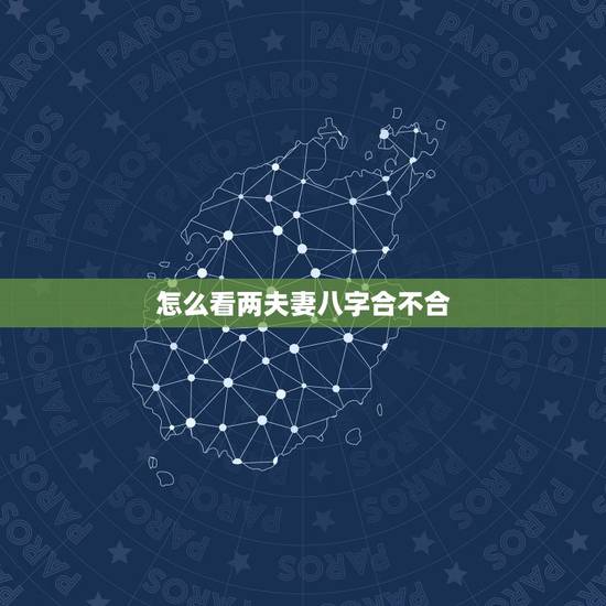 怎么看两夫妻八字合不合，怎么看俩夫妻的八字合不合？