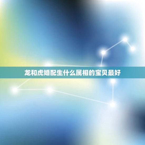 龙和虎婚配生什么属相的宝贝最好,属龙女和属兔男生什么生肖属相的宝宝好 龙和虎婚配生什么属相的宝贝最好,属龙女和属兔男生什么生肖属相的宝宝好