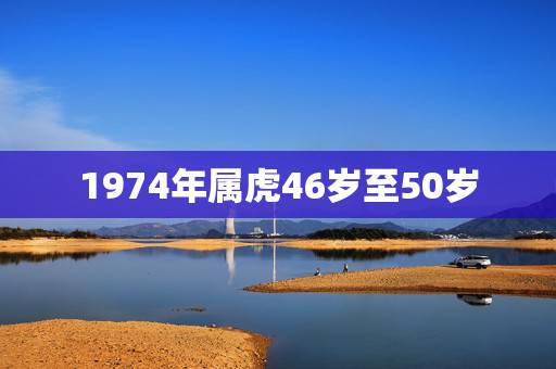 1974年属虎46岁至50岁,74年属虎46岁以后的一生命运? 1974年属虎46岁至50岁,74年属虎46岁以后的一生命运?