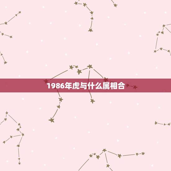 1986年虎与什么属相合，86年属虎的跟哪个属相最配？