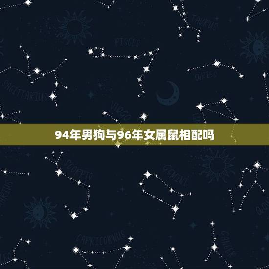 94年男狗与96年女属鼠相配吗，94年属狗的男生和96年属鼠的女生配吗