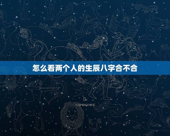 怎么看两个人的生辰八字合不合，怎么看生辰八字合不合？生辰八字合不合到底