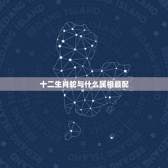 十二生肖蛇与什么属相最配,属蛇的和什么属相最配,属蛇的配什么生肖最好 十二生肖蛇与什么属相最配,属蛇的和什么属相最配,属蛇的配什么生肖最好