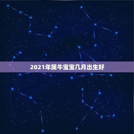 2021年属牛宝宝几月出生好，2021牛宝宝哪天出生最好的