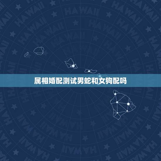 属相婚配测试男蛇和女狗配吗,生肖虎(女)和生肖狗(男)能配对吗? 属相婚配测试男蛇和女狗配吗,生肖虎(女)和生肖狗(男)能配对吗?
