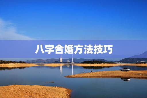 八字合婚方法技巧,八字合婚怎么合? 八字合婚方法技巧,八字合婚怎么合?