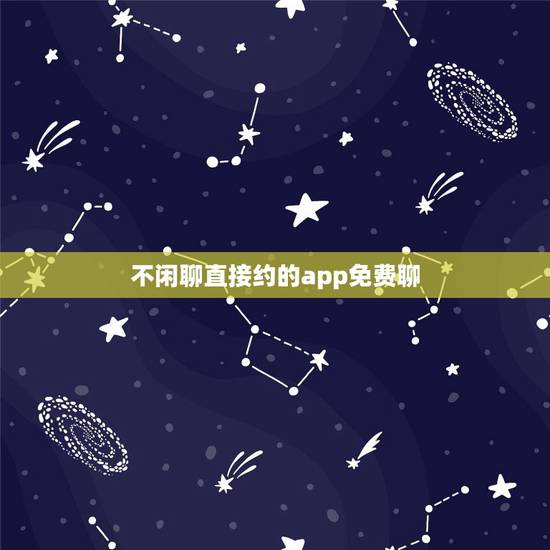 不闲聊直接约的app免费聊，有没有免费的好玩的聊天软件呢？