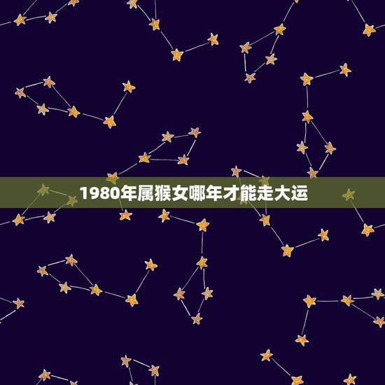 1980年属猴女哪年才能走大运，80猴2021年几月走大运