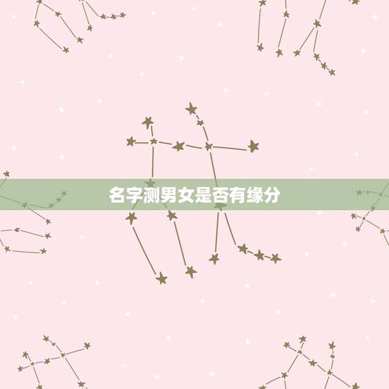 名字测男女是否有缘分,一种测试:男生和女生的名字拼音加在一起,看是否有 名字测男女是否有缘分,一种测试:男生和女生的名字拼音加在一起,看是否有