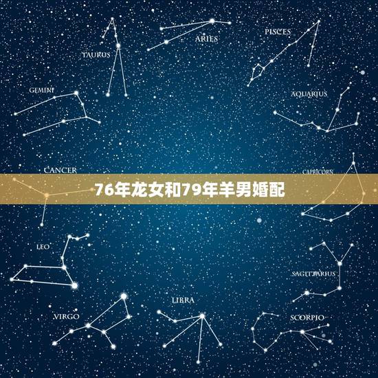 76年龙女和79年羊男婚配，1976年属龙的女人与1979年属羊的男人
