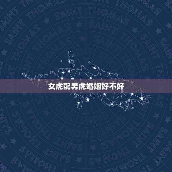 女虎配男虎婚姻好不好,女虎大男虎小结婚好不好 女虎配男虎婚姻好不好,女虎大男虎小结婚好不好