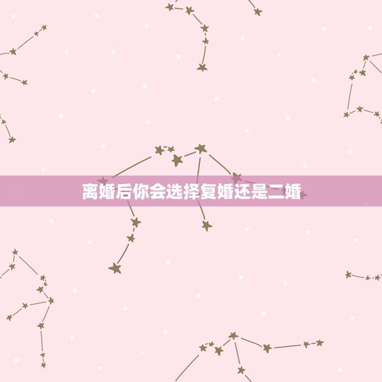 离婚后你会选择复婚还是二婚,离婚后复婚还是再婚好,俩人没什么感情? 离婚后你会选择复婚还是二婚,离婚后复婚还是再婚好,俩人没什么感情?