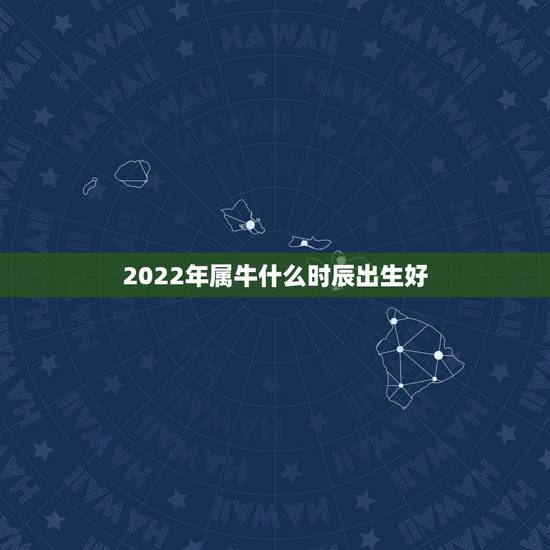 2022年属牛什么时辰出生好，2022 年不生几月牛
