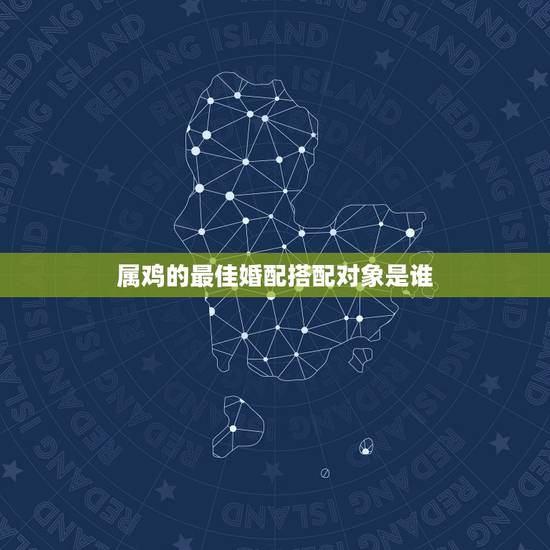 属鸡的最佳婚配搭配对象是谁，属鸡的配什么属相是绝配
