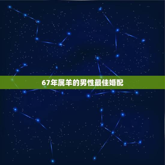 67年属羊的男性最佳婚配，67年属羊女人应该找那个属相男性做配偶