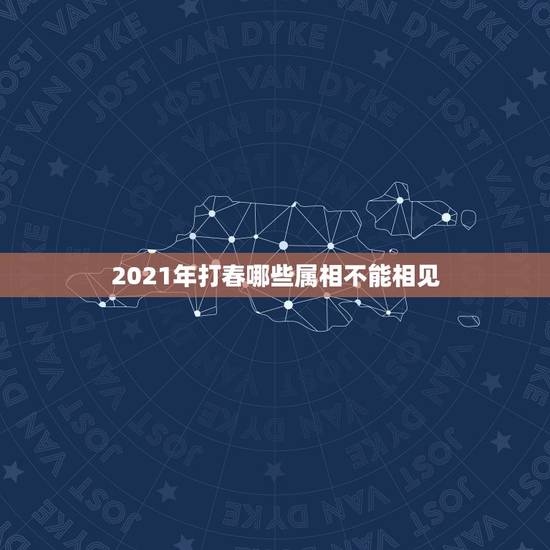 2021年打春哪些属相不能相见，2021年何时打春