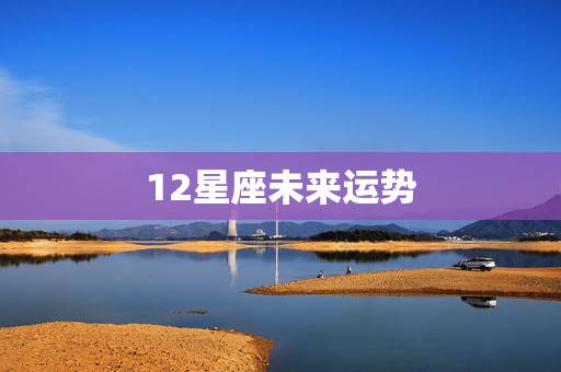 12星座未来运势,2022年12星座运势解析 12星座未来运势,2022年12星座运势解析