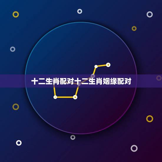 十二生肖配对十二生肖姻缘配对,十二生肖姻缘配对 十二生肖配对十二生肖姻缘配对,十二生肖姻缘配对