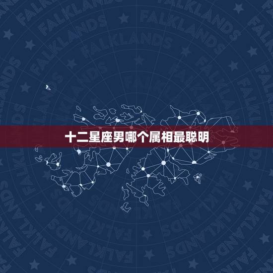十二星座男哪个属相最聪明,哪个属相最好?哪个星座最好 十二星座男哪个属相最聪明,哪个属相最好?哪个星座最好
