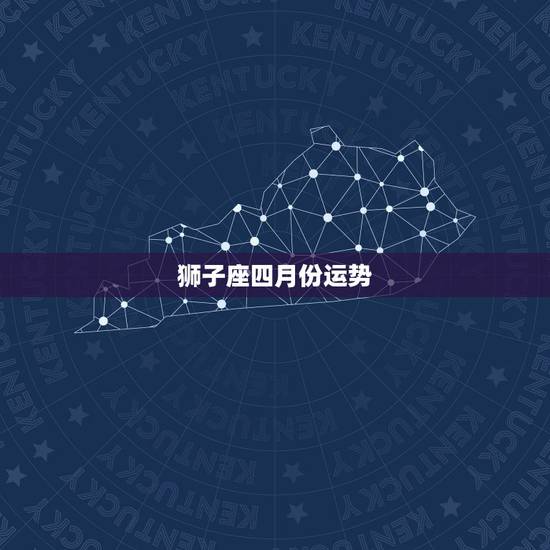 狮子座四月份运势，狮子座在四月什么运势比较好