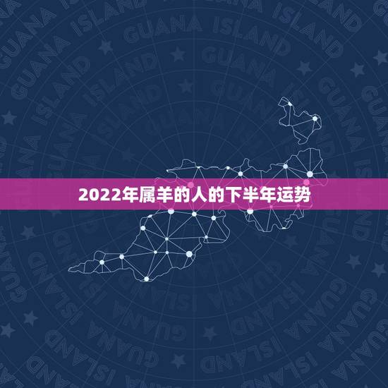 2022年属羊的人的下半年运势，属龙2022 年运势及运程每月运程