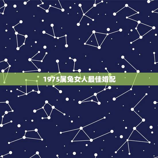1975属兔女人最佳婚配,属兔女1975配什么属相相克 1975属兔女人最佳婚配,属兔女1975配什么属相相克