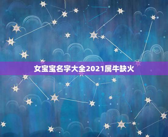 女宝宝名字大全2021属牛缺火，牛宝宝小名大全2021洋气